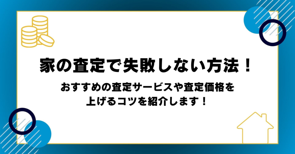 家の査定で失敗しない方法！おすすめの査定サービスや査定価格を上げるコツを紹介します！