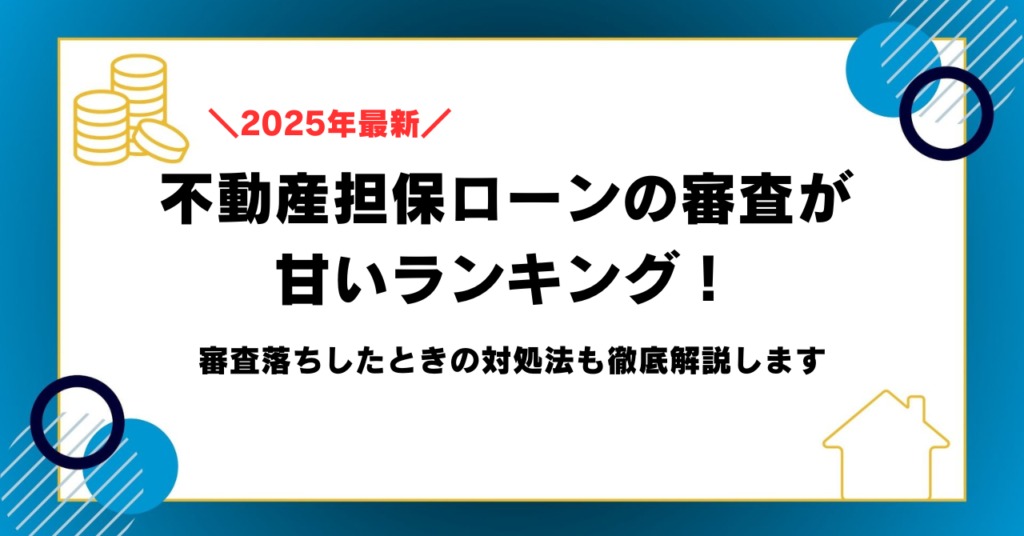 【2025年最新】不動産担保ローンの審査が甘いランキング！審査落ちしたときの対処法も徹底解説します