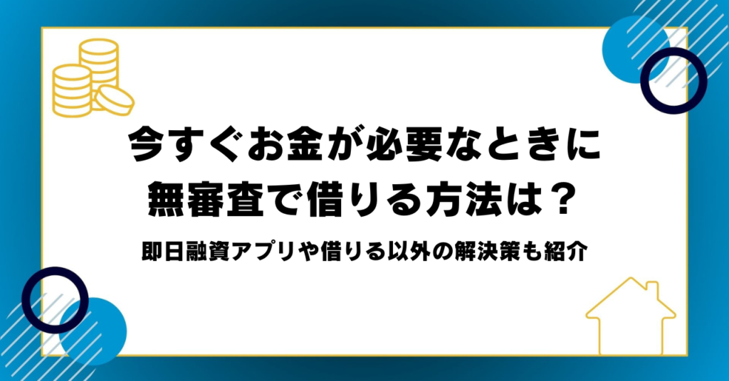 今すぐお金が必要なときに無審査で借りる方法は？即日融資アプリや借りる以外の解決策も紹介