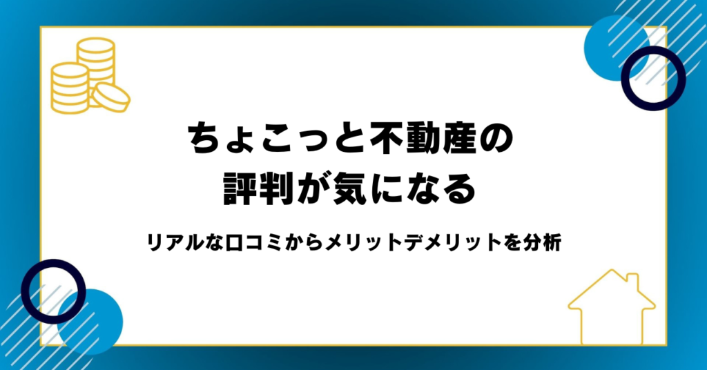 ちょこっと不動産の評判が気になる！リアルな口コミからメリットデメリットを分析