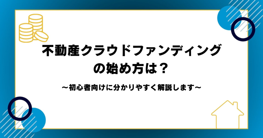 不動産クラウドファンディングの始め方は？初心者向けに分かりやすく解説します