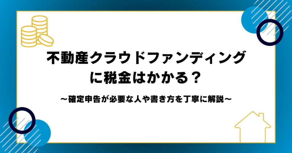 不動産クラウドファンディングに税金はかかる？確定申告が必要な人や書き方を丁寧に解説