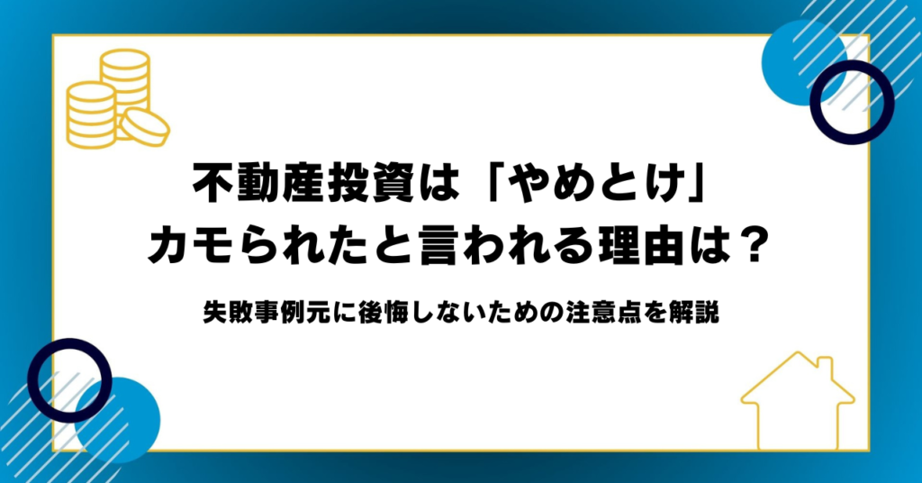 不動産投資は「やめとけ」カモられたと言われる理由は？失敗事例元に後悔しないための注意点を解説