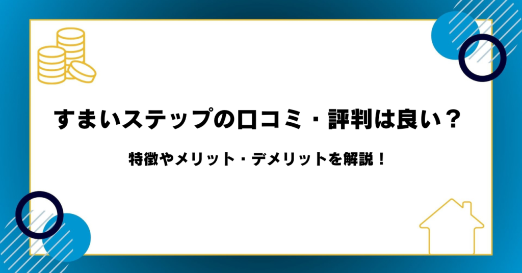 すまいステップの口コミ・評判は良い？特徴やメリット・デメリットを解説！