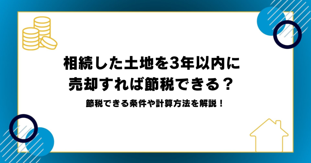 相続した土地を3年以内に売却すると節税できる？取得費加算の特例や節税条件を解説します！