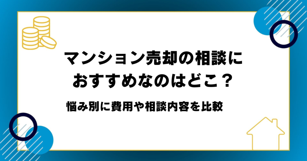 マンション売却の相談におすすめなのはどこ？悩み別に費用や相談内容を比較