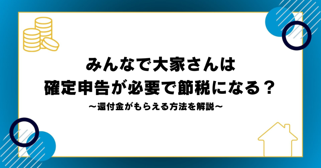 みんなで大家さんは確定申告が必要で節税になる？還付金がもらえる方法を解説