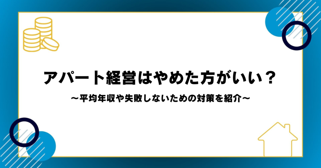 アパート経営はやめた方がいい？平均年収や失敗しないための対策を紹介