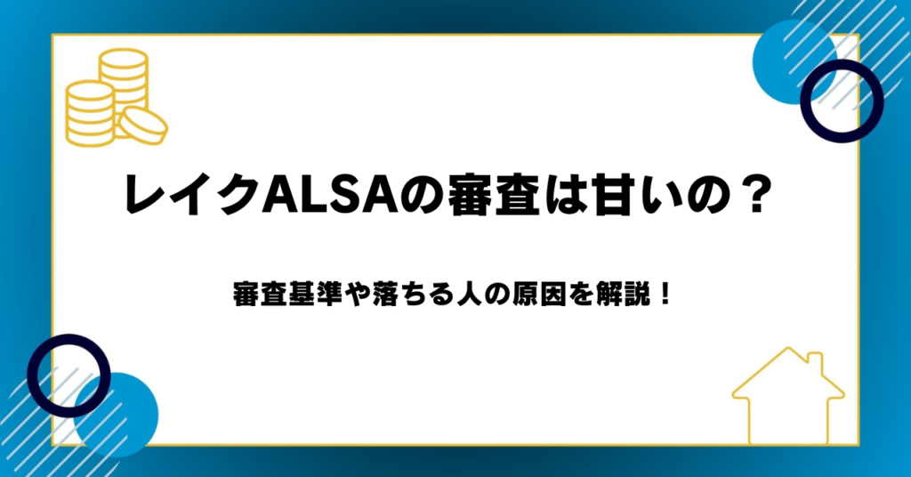 レイクALSAの審査は甘いの？審査基準や落ちる人の原因を解説！
