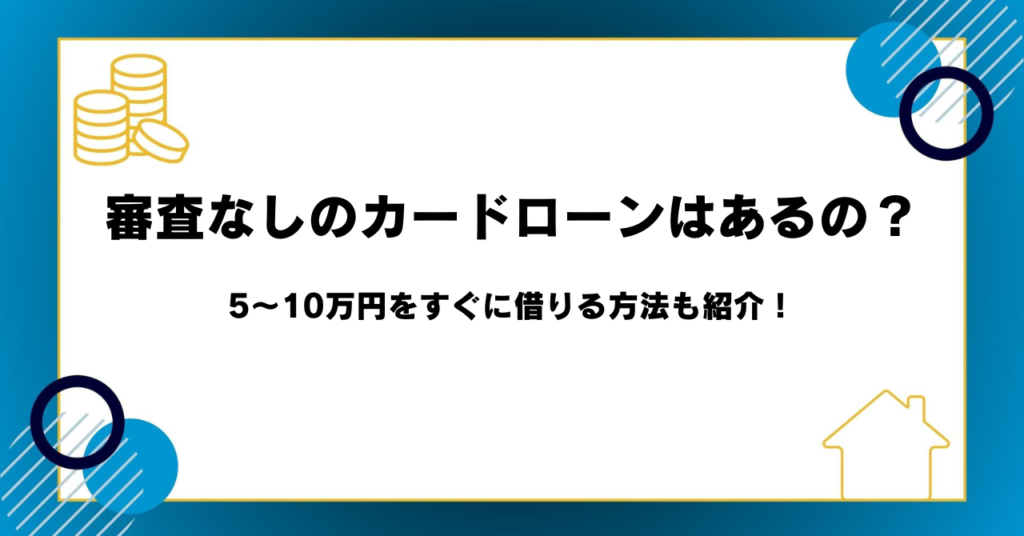 審査なしのカードローンはあるの？5〜10万円をすぐに借りる方法も紹介！